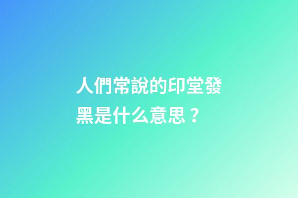 人們常說的印堂發黑是什么意思？